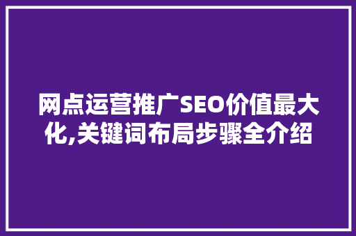 网点运营推广SEO价值最大化,关键词布局步骤全介绍  第1张