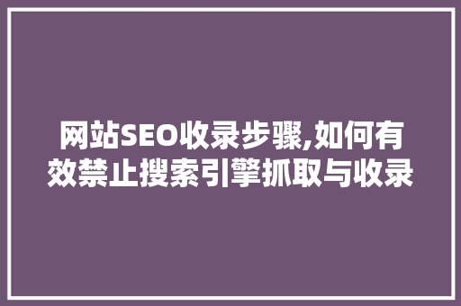 网站SEO收录步骤,如何有效禁止搜索引擎抓取与收录