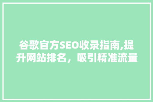谷歌官方SEO收录指南,提升网站排名，吸引精准流量