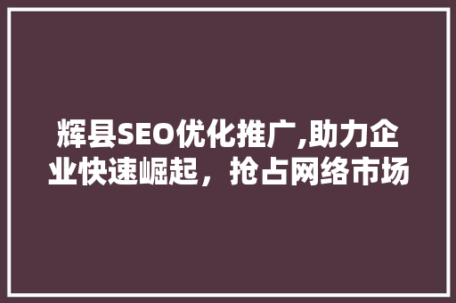 辉县SEO优化推广,助力企业快速崛起，抢占网络市场制高点