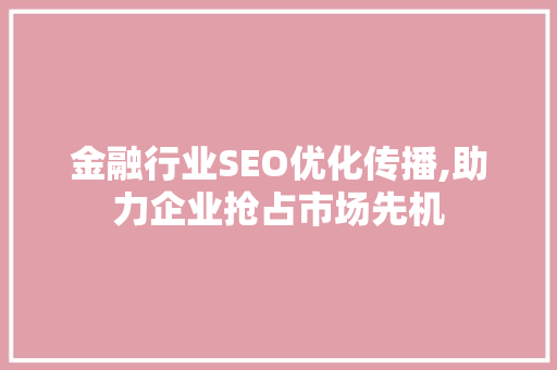 金融行业SEO优化传播,助力企业抢占市场先机