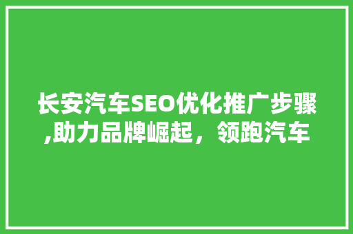 长安汽车SEO优化推广步骤,助力品牌崛起，领跑汽车行业