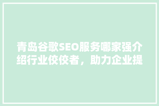 青岛谷歌SEO服务哪家强介绍行业佼佼者，助力企业提升国际竞争力