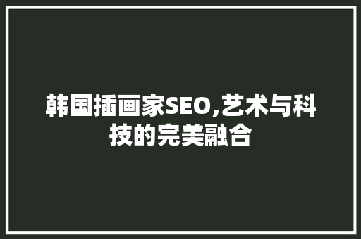 韩国插画家SEO,艺术与科技的完美融合