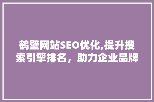 鹤壁网站SEO优化,提升搜索引擎排名，助力企业品牌腾飞