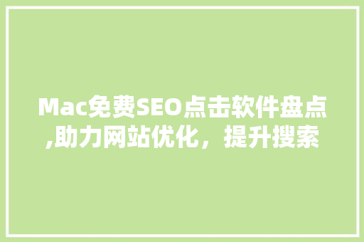 Mac免费SEO点击软件盘点,助力网站优化，提升搜索引擎排名