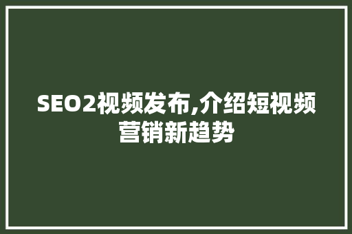 SEO2视频发布,介绍短视频营销新趋势