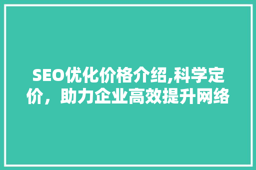 SEO优化价格介绍,科学定价，助力企业高效提升网络影响力