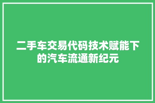 二手车交易代码技术赋能下的汽车流通新纪元