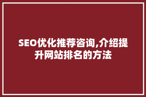SEO优化推荐咨询,介绍提升网站排名的方法