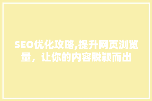SEO优化攻略,提升网页浏览量，让你的内容脱颖而出