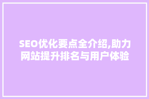 SEO优化要点全介绍,助力网站提升排名与用户体验