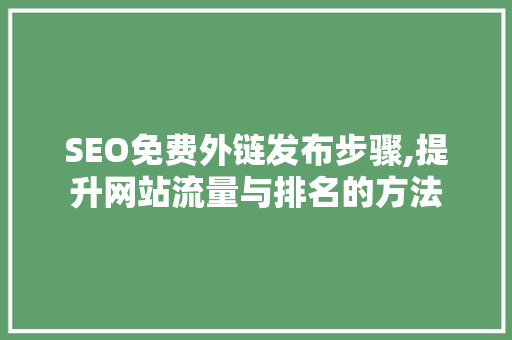 SEO免费外链发布步骤,提升网站流量与排名的方法