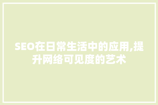 SEO在日常生活中的应用,提升网络可见度的艺术