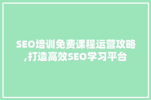 SEO培训免费课程运营攻略,打造高效SEO学习平台