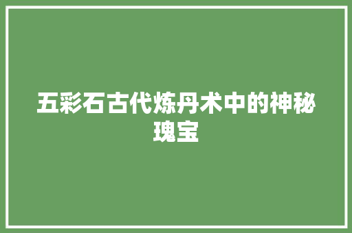 五彩石古代炼丹术中的神秘瑰宝