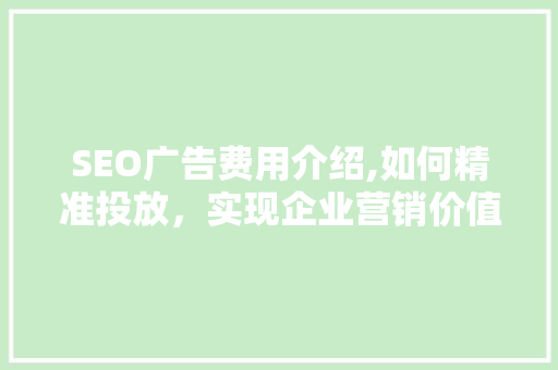 SEO广告费用介绍,如何精准投放，实现企业营销价值最大化
