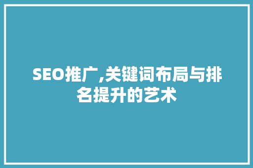 SEO推广,关键词布局与排名提升的艺术