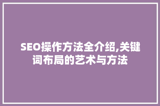 SEO操作方法全介绍,关键词布局的艺术与方法