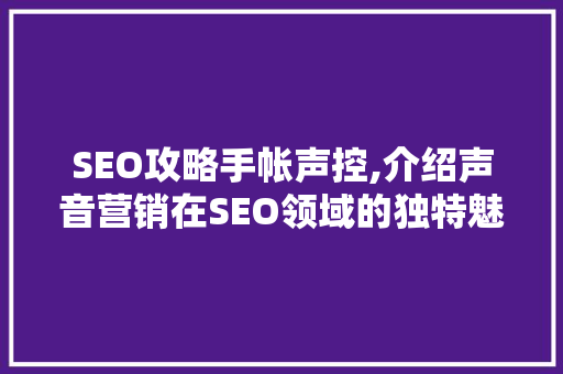 SEO攻略手帐声控,介绍声音营销在SEO领域的独特魅力