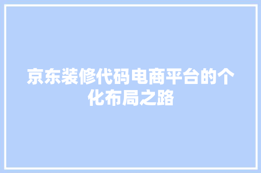 京东装修代码电商平台的个化布局之路