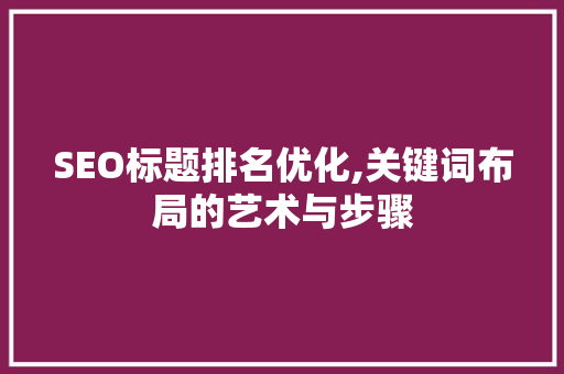 SEO标题排名优化,关键词布局的艺术与步骤