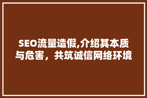 SEO流量造假,介绍其本质与危害，共筑诚信网络环境