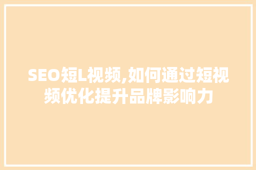 SEO短L视频,如何通过短视频优化提升品牌影响力
