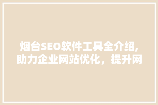 烟台SEO软件工具全介绍,助力企业网站优化，提升网络竞争力