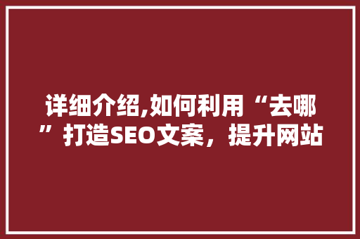 详细介绍,如何利用“去哪”打造SEO文案，提升网站排名