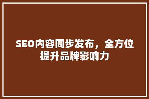 SEO内容同步发布，全方位提升品牌影响力