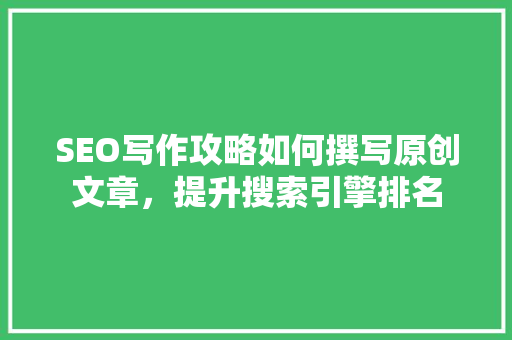 SEO写作攻略如何撰写原创文章，提升搜索引擎排名