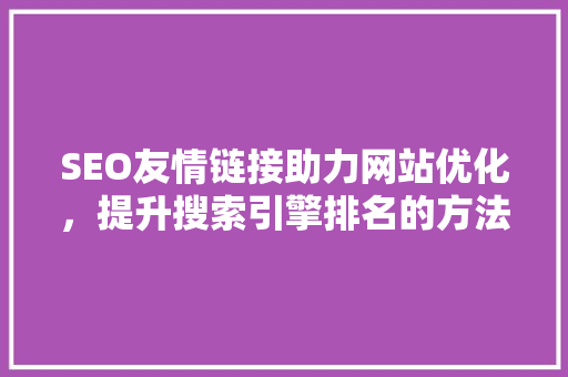 SEO友情链接助力网站优化，提升搜索引擎排名的方法