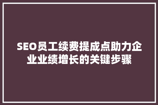 SEO员工续费提成点助力企业业绩增长的关键步骤