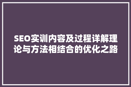 SEO实训内容及过程详解理论与方法相结合的优化之路