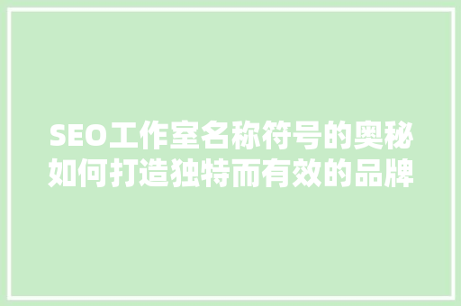 SEO工作室名称符号的奥秘如何打造独特而有效的品牌标识