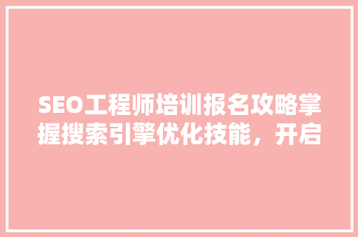 SEO工程师培训报名攻略掌握搜索引擎优化技能，开启职业生涯新篇章