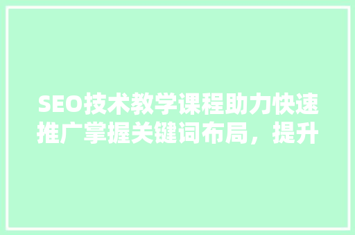 SEO技术教学课程助力快速推广掌握关键词布局，提升网站流量