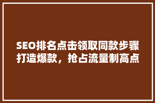 SEO排名点击领取同款步骤打造爆款，抢占流量制高点
