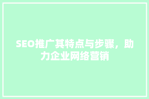 SEO推广其特点与步骤，助力企业网络营销
