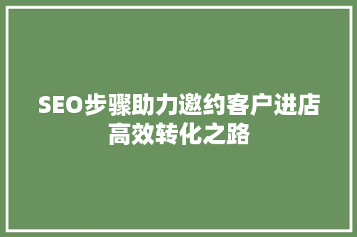 SEO步骤助力邀约客户进店高效转化之路