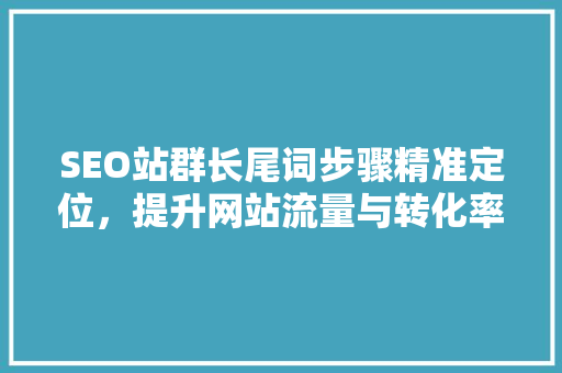 SEO站群长尾词步骤精准定位，提升网站流量与转化率