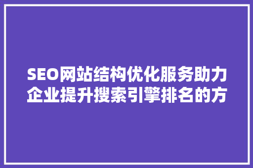 SEO网站结构优化服务助力企业提升搜索引擎排名的方法