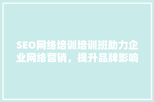 SEO网络培训培训班助力企业网络营销，提升品牌影响力