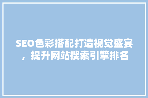 SEO色彩搭配打造视觉盛宴，提升网站搜索引擎排名