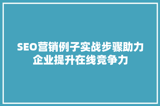 SEO营销例子实战步骤助力企业提升在线竞争力
