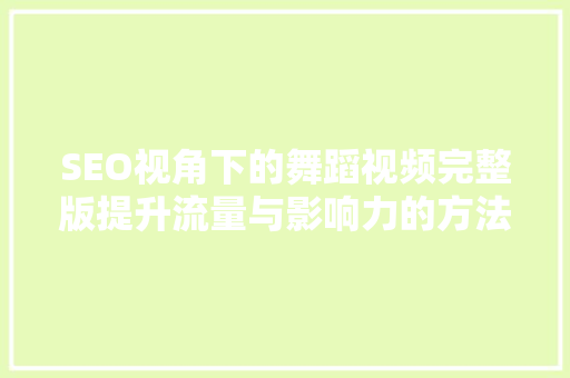 SEO视角下的舞蹈视频完整版提升流量与影响力的方法