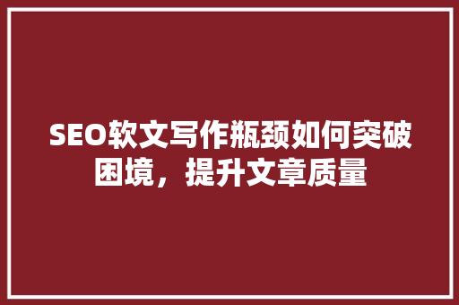 SEO软文写作瓶颈如何突破困境，提升文章质量