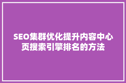 SEO集群优化提升内容中心页搜索引擎排名的方法