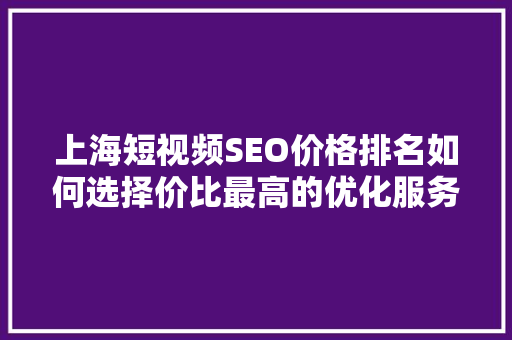 上海短视频SEO价格排名如何选择价比最高的优化服务